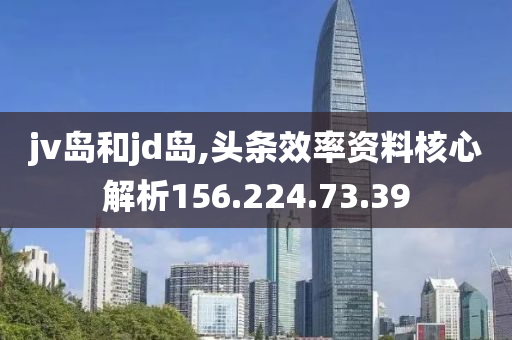 jv岛和jd岛,头条效率资料核心解析156.224.73.39