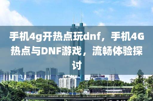 手机4g开热点玩dnf，手机4G热点与DNF游戏，流畅体验探讨