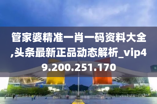 管家婆精准一肖一码资料大全,头条最新正品动态解析_vip49.200.251.170