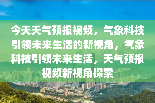 今天天气预报视频，气象科技引领未来生活的新视角，气象科技引领未来生活，天气预报视频新视角探索