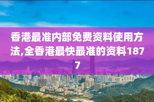 香港最准内部免费资料使用方法,全香港最快最准的资料1877