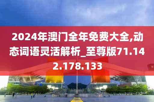 2024年澳门全年免费大全,动态词语灵活解析_至尊版71.142.178.133