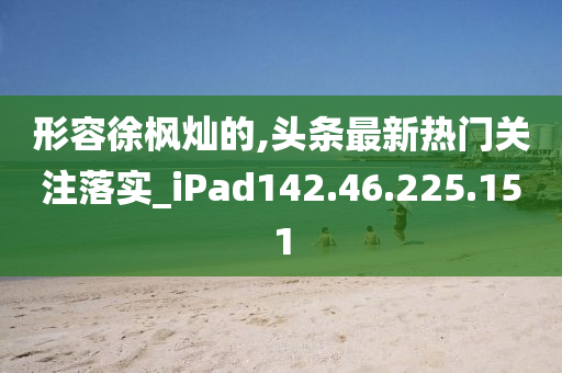 形容徐枫灿的,头条最新热门关注落实_iPad142.46.225.151