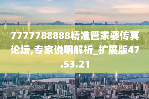 7777788888精准管家婆传真论坛,专家说明解析_扩展版47.53.21