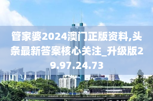 管家婆2024澳门正版资料,头条最新答案核心关注_升级版29.97.24.73