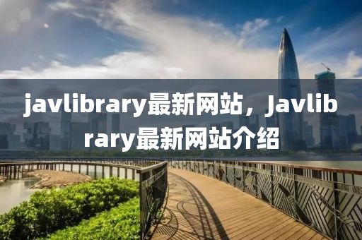 javlibrary最新网站，Javlibrary最新网站介绍