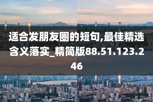 适合发朋友圈的短句,最佳精选含义落实_精简版88.51.123.246