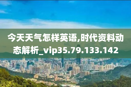 今天天气怎样英语,时代资料动态解析_vip35.79.133.142