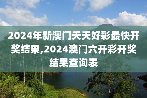 2024年新澳门夭夭好彩最快开奖结果,2024澳门六开彩开奖结果查询表