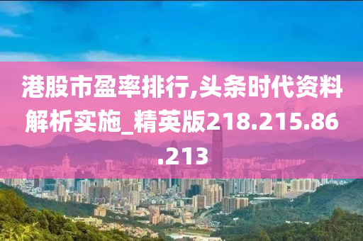 港股市盈率排行,头条时代资料解析实施_精英版218.215.86.213