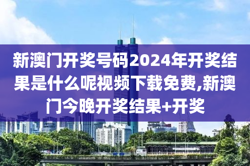 新澳门开奖号码2024年开奖结果是什么呢视频下载免费,新澳门今晚开奖结果+开奖