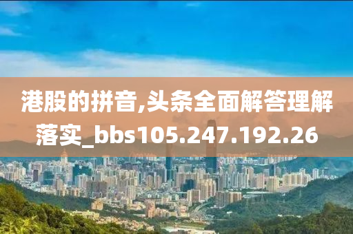 港股的拼音,头条全面解答理解落实_bbs105.247.192.26