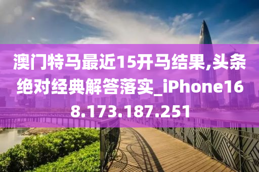 澳门特马最近15开马结果,头条绝对经典解答落实_iPhone168.173.187.251