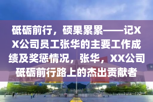 砥砺前行，硕果累累——记XX公司员工张华的主要工作成绩及奖惩情况，张华，XX公司砥砺前行路上的杰出贡献者