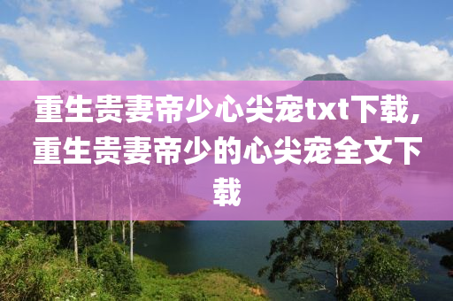 重生贵妻帝少心尖宠txt下载,重生贵妻帝少的心尖宠全文下载