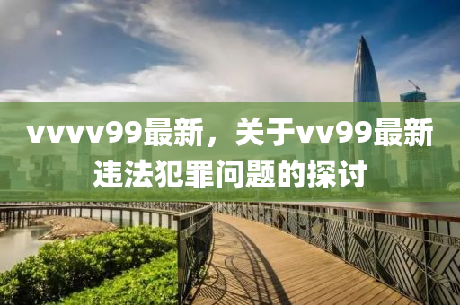 vvvv99最新，关于vv99最新违法犯罪问题的探讨