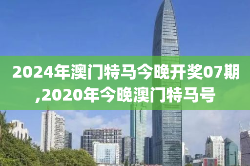 2024年澳门特马今晚开奖07期,2020年今晚澳门特马号