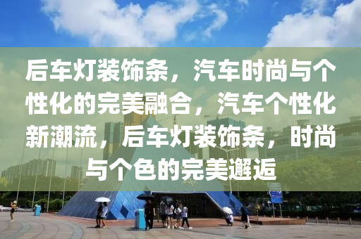 后车灯装饰条，汽车时尚与个性化的完美融合，汽车个性化新潮流，后车灯装饰条，时尚与个色的完美邂逅