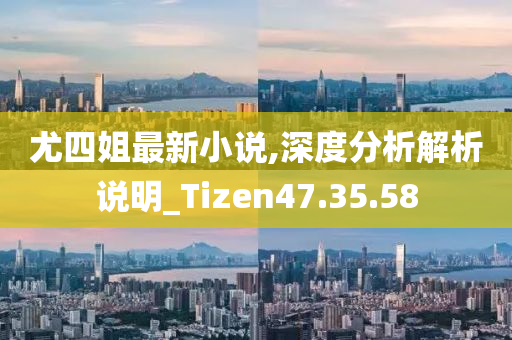 尤四姐最新小说,深度分析解析说明_Tizen47.35.58