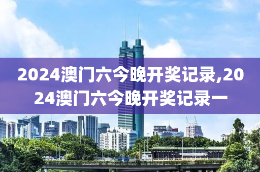 2024澳门六今晚开奖记录,2024澳门六今晚开奖记录一