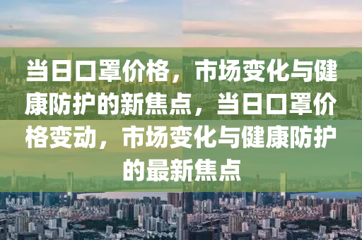 当日口罩价格，市场变化与健康防护的新焦点，当日口罩价格变动，市场变化与健康防护的最新焦点