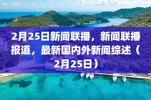 2月25日新闻联播，新闻联播报道，最新国内外新闻综述（2月25日）