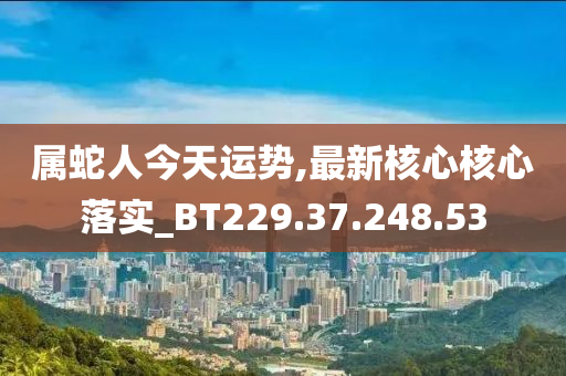 属蛇人今天运势,最新核心核心落实_BT229.37.248.53