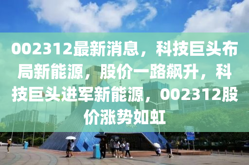 002312最新消息，科技巨头布局新能源，股价一路飙升，科技巨头进军新能源，002312股价涨势如虹