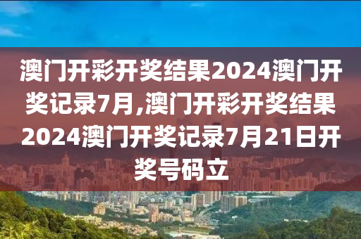 澳门开彩开奖结果2024澳门开奖记录7月,澳门开彩开奖结果2024澳门开奖记录7月21日开奖号码立