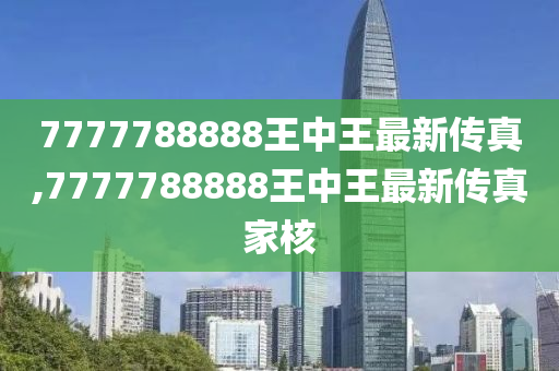 7777788888王中王最新传真,7777788888王中王最新传真家核