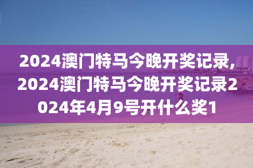 2024澳门特马今晚开奖记录,2024澳门特马今晚开奖记录2024年4月9号开什么奖1