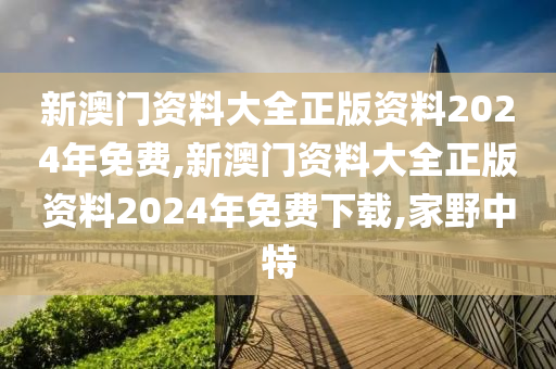 新澳门资料大全正版资料2024年免费