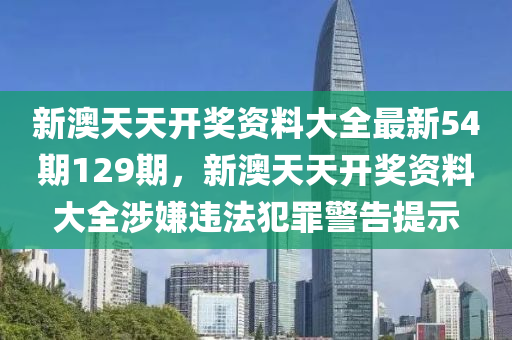 新澳天天开奖资料大全最新54期129期，新澳天天开奖资料大全涉嫌违法犯罪警告提示