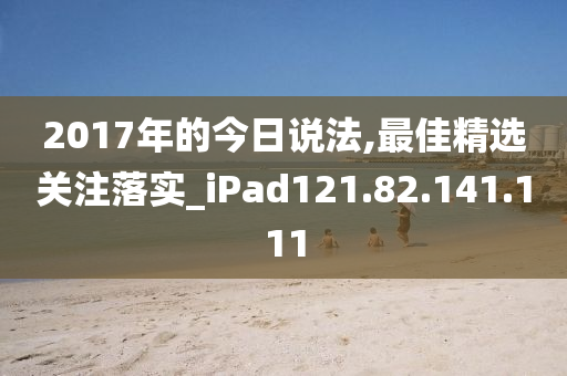 2017年的今日说法,最佳精选关注落实_iPad121.82.141.111