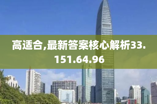 高适合,最新答案核心解析33.151.64.96