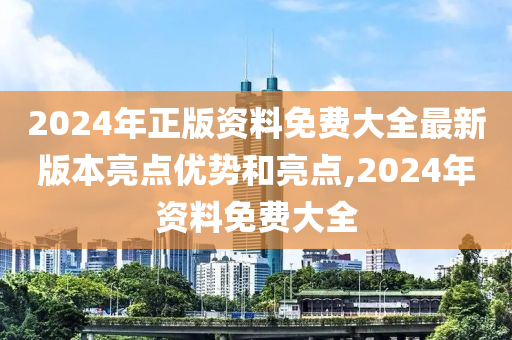 2024年正版资料免费大全最新版本亮点优势和亮点