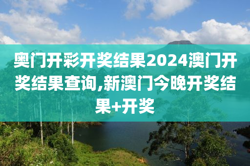 奥门开彩开奖结果2024澳门开奖结果查询,新澳门今晚开奖结果+开奖