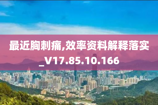 最近胸刺痛,效率资料解释落实_V17.85.10.166