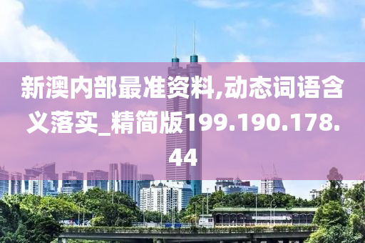 新澳内部最准资料,动态词语含义落实_精简版199.190.178.44