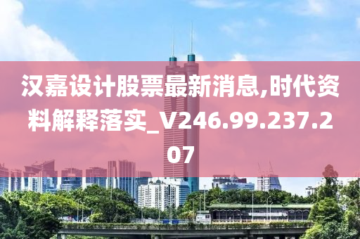 汉嘉设计股票最新消息,时代资料解释落实_V246.99.237.207