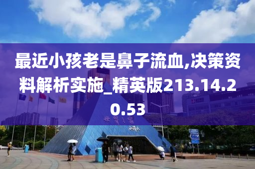 最近小孩老是鼻子流血,决策资料解析实施_精英版213.14.20.53