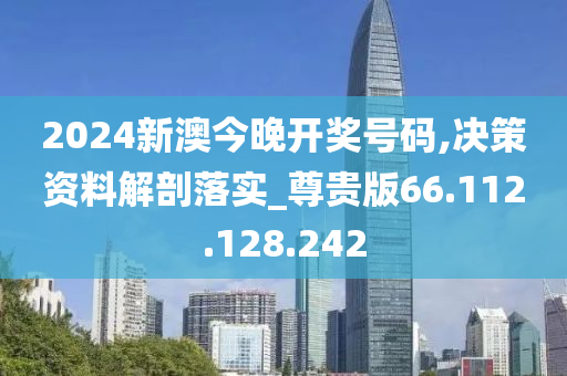 2024新澳今晚开奖号码,决策资料解剖落实_尊贵版66.112.128.242