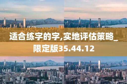 适合练字的字,实地评估策略_限定版35.44.12