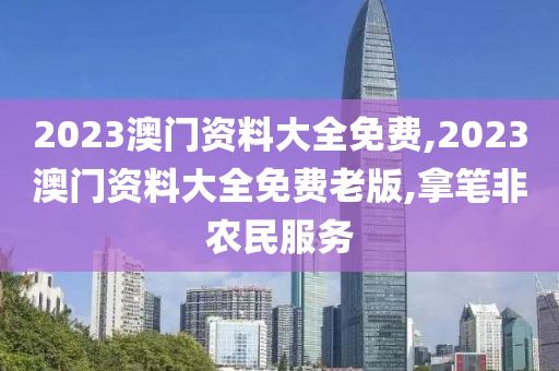 2023澳门资料大全免费,2023澳门资料大全免费老版,拿笔非农民服务