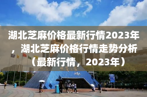 湖北芝麻价格最新行情2023年，湖北芝麻价格行情走势分析（最新行情，2023年）