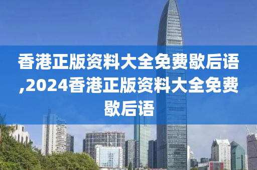 香港正版资料大全免费歇后语,2024香港正版资料大全免费歇后语