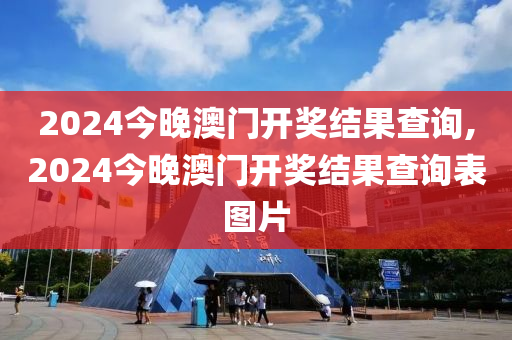 2024今晚澳门开奖结果查询,2024今晚澳门开奖结果查询表图片