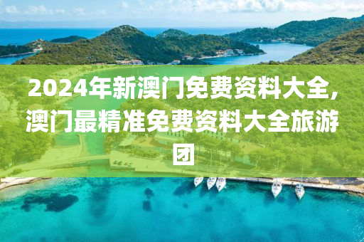 2024年新澳门免费资料大全,澳门最精准免费资料大全旅游团