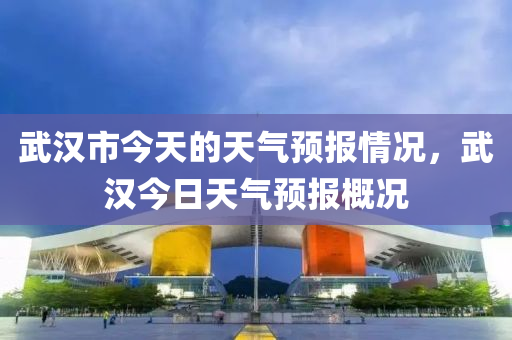 武汉市今天的天气预报情况，武汉今日天气预报概况