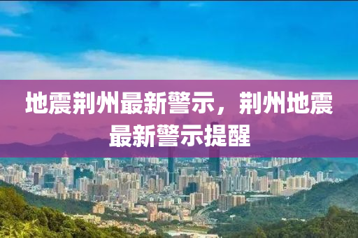 地震荆州最新警示，荆州地震最新警示提醒